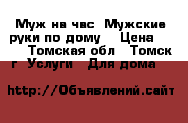 Муж на час. Мужские руки по дому. › Цена ­ 555 - Томская обл., Томск г. Услуги » Для дома   